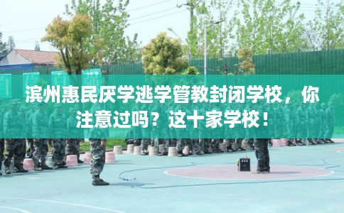 滨州惠民厌学逃学管教封闭学校，你注意过吗？这十家学校！