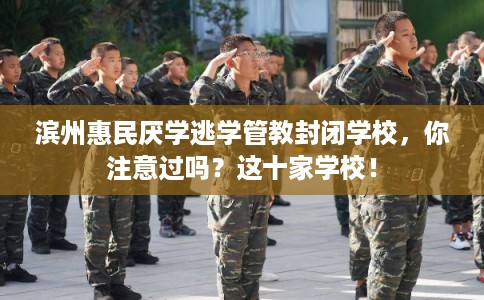 滨州惠民厌学逃学管教封闭学校，你注意过吗？这十家学校！