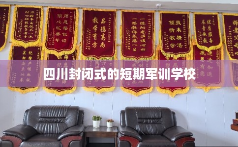 四川封闭式的短期军训学校 四川封闭式的短期军训学校