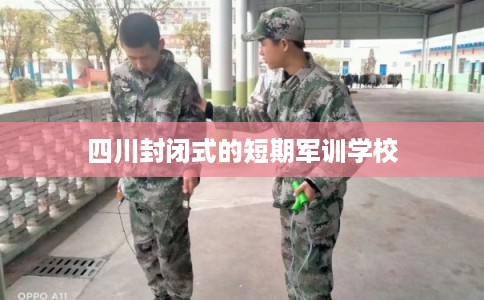 四川封闭式的短期军训学校 四川封闭式的短期军训学校