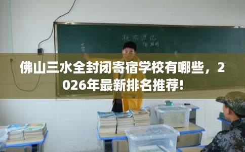 佛山三水全封闭寄宿学校有哪些，2026年最新排名推荐!