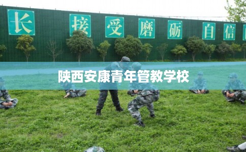 陕西安康青年管教学校 陕西安康青年管教学校
