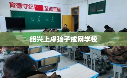 绍兴上虞孩子戒网学校