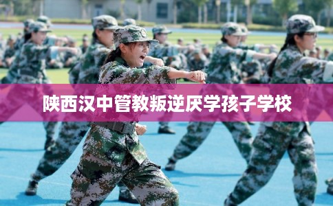 陕西汉中管教叛逆厌学孩子学校