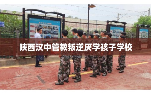 陕西汉中管教叛逆厌学孩子学校