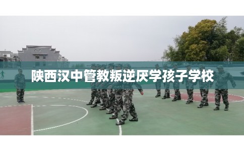 陕西汉中管教叛逆厌学孩子学校