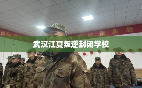 武汉江夏叛逆封闭学校