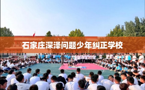 石家庄深泽问题少年纠正学校