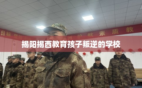 揭阳揭西教育孩子叛逆的学校