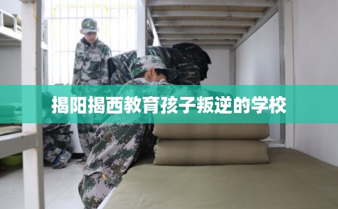 揭阳揭西教育孩子叛逆的学校