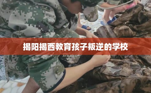 揭阳揭西教育孩子叛逆的学校