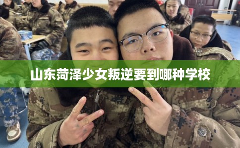 山东菏泽少女叛逆要到哪种学校