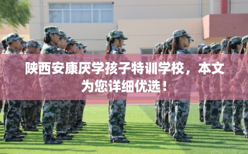 陕西安康厌学孩子特训学校,本文为您详细优选! 陕西安康厌学孩子特训学校,本文为您详细优选!