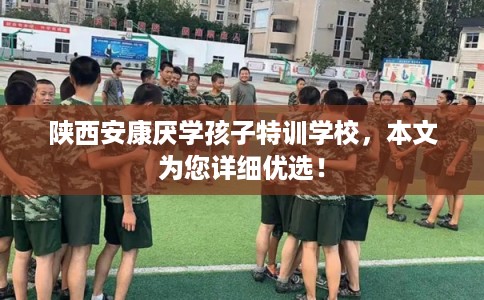 陕西安康厌学孩子特训学校,本文为您详细优选! 陕西安康厌学孩子特训学校,本文为您详细优选!