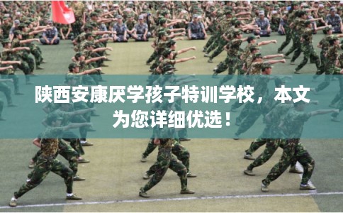 陕西安康厌学孩子特训学校,本文为您详细优选! 陕西安康厌学孩子特训学校,本文为您详细优选!