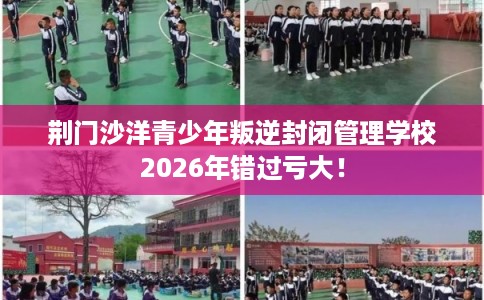 荆门沙洋青少年叛逆封闭管理学校2026年错过亏大! 荆门沙洋青少年叛逆封闭管理学校2026年错过亏大!