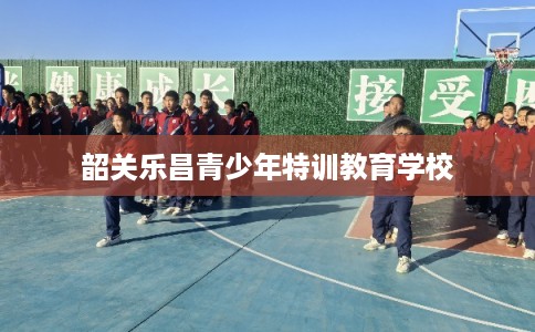韶关乐昌青少年特训教育学校