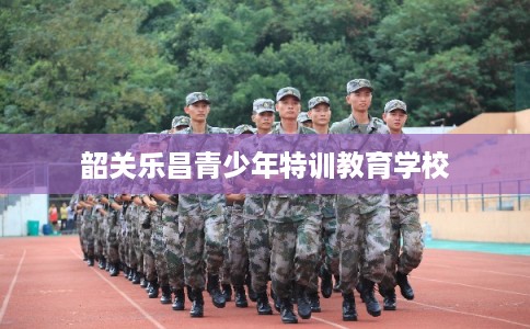 韶关乐昌青少年特训教育学校