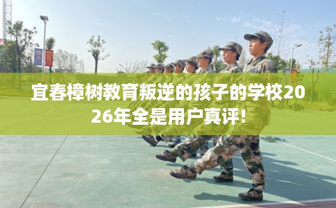 宜春樟树教育叛逆的孩子的学校2026年全是用户真评! 宜春樟树教育叛逆的孩子的学校2026年全是用户真评!