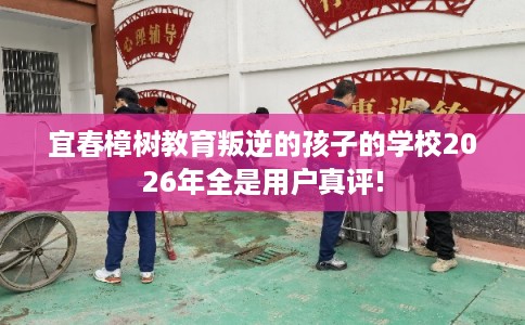 宜春樟树教育叛逆的孩子的学校2026年全是用户真评! 宜春樟树教育叛逆的孩子的学校2026年全是用户真评!
