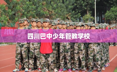 四川巴中少年管教学校 四川巴中少年管教学校