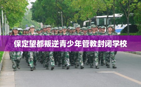 保定望都叛逆青少年管教封闭学校 保定望都叛逆青少年管教封闭学校