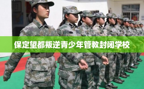 保定望都叛逆青少年管教封闭学校 保定望都叛逆青少年管教封闭学校