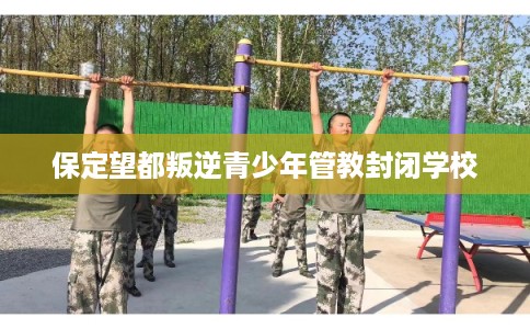 保定望都叛逆青少年管教封闭学校 保定望都叛逆青少年管教封闭学校