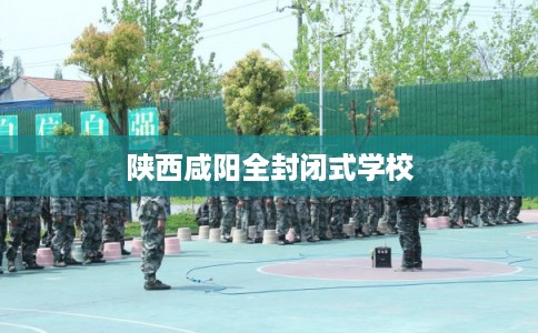 陕西咸阳全封闭式学校