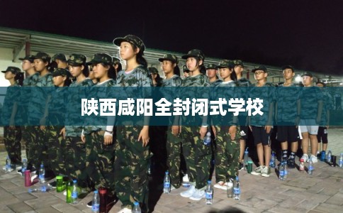 陕西咸阳全封闭式学校