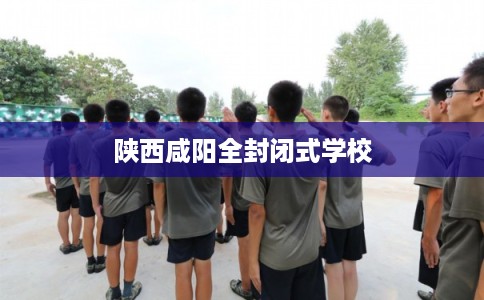 陕西咸阳全封闭式学校