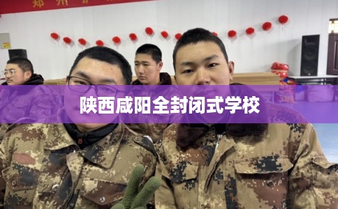 陕西咸阳全封闭式学校