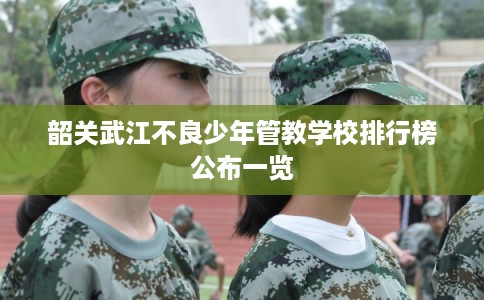 韶关武江不良少年管教学校排行榜公布一览
