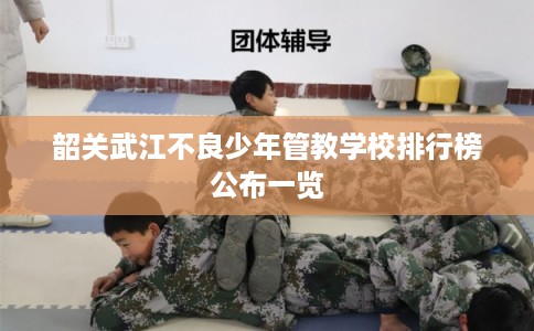 韶关武江不良少年管教学校排行榜公布一览