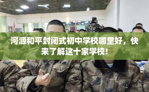 河源和平封闭式初中学校哪里好,快来了解这十家学校! 河源和平封闭式初中学校哪里好,快来了解这十家学校!