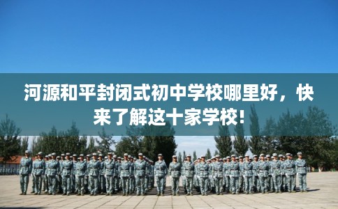 河源和平封闭式初中学校哪里好,快来了解这十家学校! 河源和平封闭式初中学校哪里好,快来了解这十家学校!