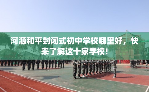 河源和平封闭式初中学校哪里好,快来了解这十家学校! 河源和平封闭式初中学校哪里好,快来了解这十家学校!