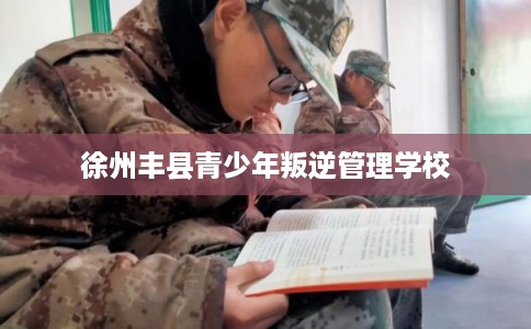 徐州丰县青少年叛逆管理学校