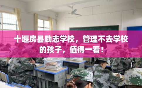 十堰房县励志学校,管理不去学校的孩子,值得一看! 十堰房县励志学校,管理不去学校的孩子,值得一看!