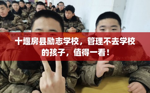 十堰房县励志学校,管理不去学校的孩子,值得一看! 十堰房县励志学校,管理不去学校的孩子,值得一看!
