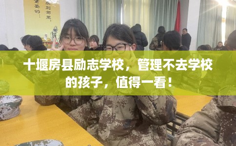 十堰房县励志学校,管理不去学校的孩子,值得一看! 十堰房县励志学校,管理不去学校的孩子,值得一看!