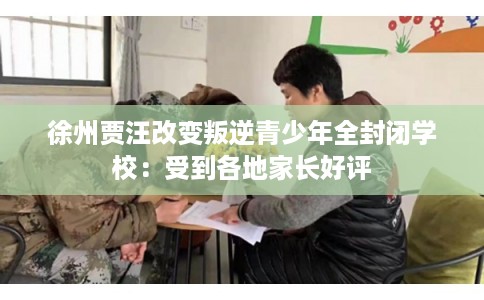 徐州贾汪改变叛逆青少年全封闭学校:受到各地家长好评 徐州贾汪改变叛逆青少年全封闭学校:受到各地家长好评