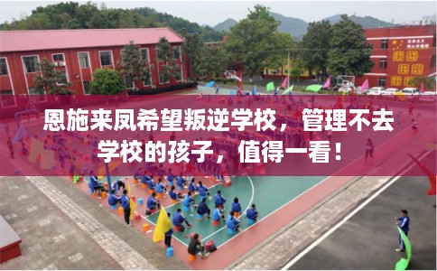 恩施来凤希望叛逆学校，管理不去学校的孩子，值得一看！