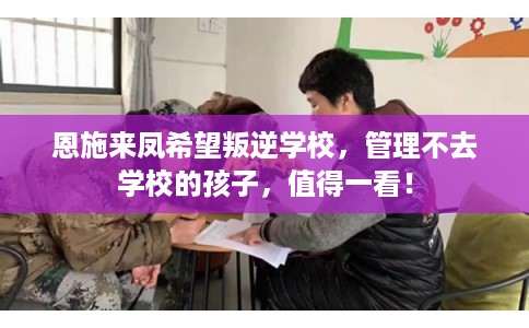 恩施来凤希望叛逆学校，管理不去学校的孩子，值得一看！