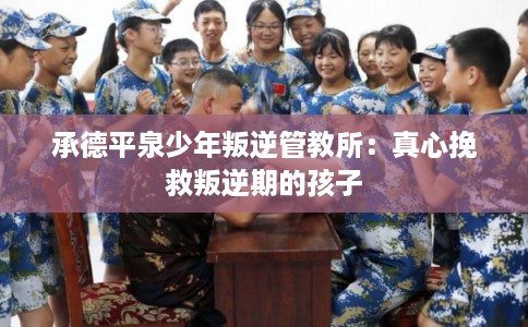 承德平泉少年叛逆管教所：真心挽救叛逆期的孩子