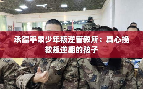 承德平泉少年叛逆管教所：真心挽救叛逆期的孩子