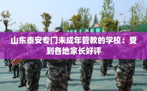 山东泰安专门未成年管教的学校：受到各地家长好评