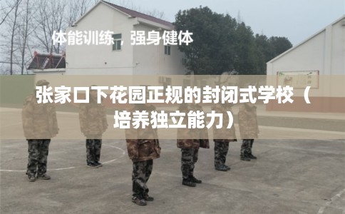 张家口下花园正规的封闭式学校（培养独立能力）