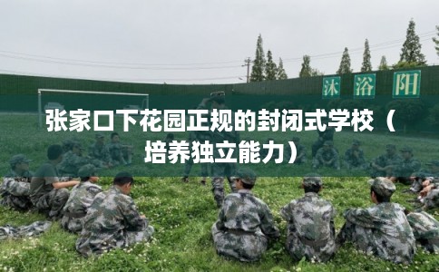 张家口下花园正规的封闭式学校（培养独立能力）