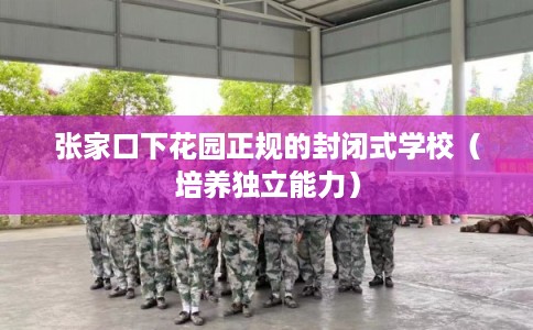张家口下花园正规的封闭式学校（培养独立能力）